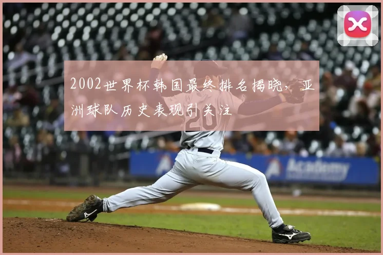 2002世界杯韩国最终排名揭晓，亚洲球队历史表现引关注
