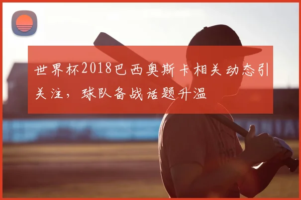 世界杯2018巴西奥斯卡相关动态引关注，球队备战话题升温