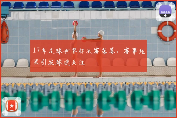 17年足球世界杯决赛落幕,赛事结果引发球迷关注